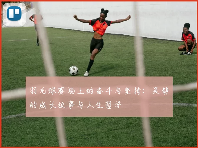 羽毛球赛场上的奋斗与坚持：吴静的成长故事与人生哲学