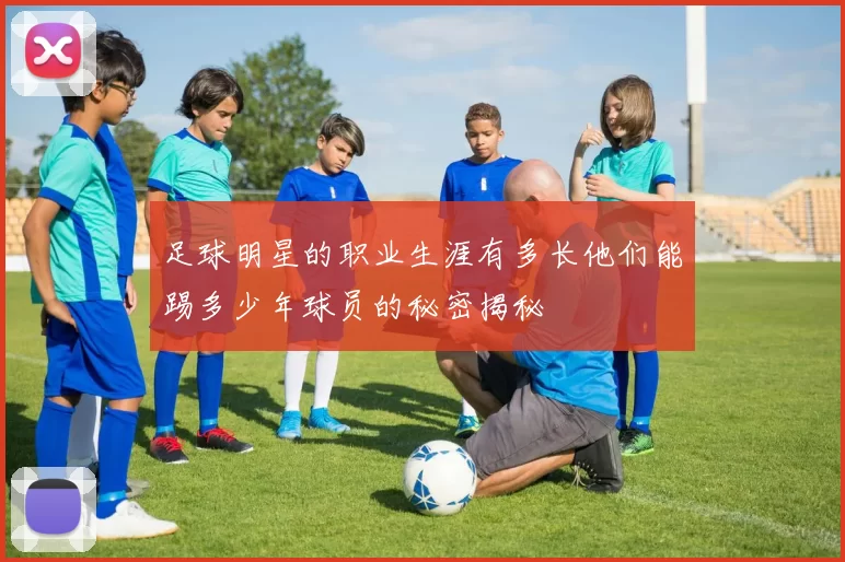 足球明星的职业生涯有多长他们能踢多少年球员的秘密揭秘