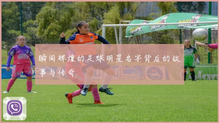 瞬间辉煌的足球明星名字背后的故事与传奇