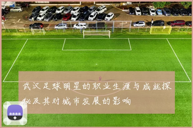 武汉足球明星的职业生涯与成就探秘及其对城市发展的影响