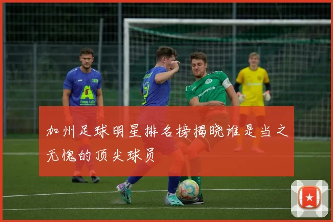 加州足球明星排名榜揭晓谁是当之无愧的顶尖球员