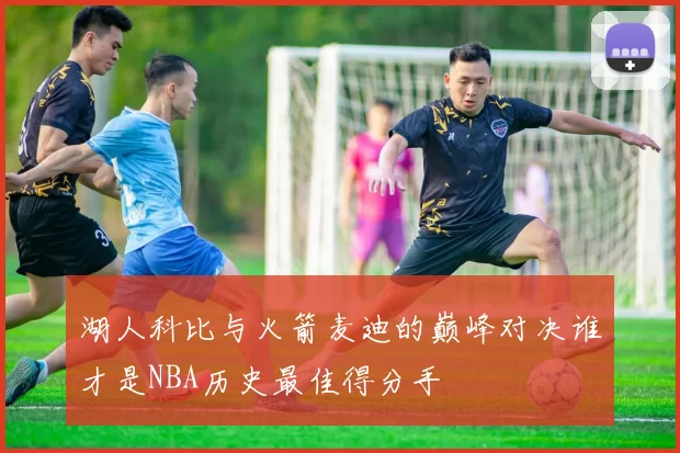 湖人科比与火箭麦迪的巅峰对决谁才是NBA历史最佳得分手