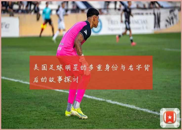 美国足球明星的多重身份与名字背后的故事探讨
