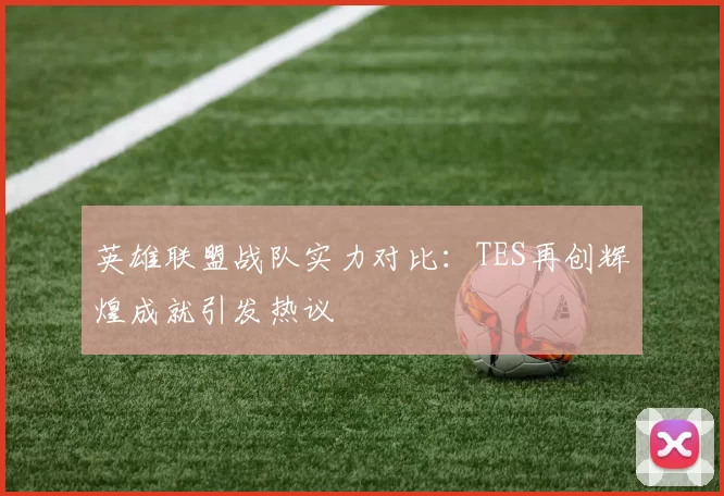英雄联盟战队实力对比：TES再创辉煌成就引发热议
