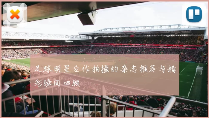 足球明星合作拍摄的杂志推荐与精彩瞬间回顾