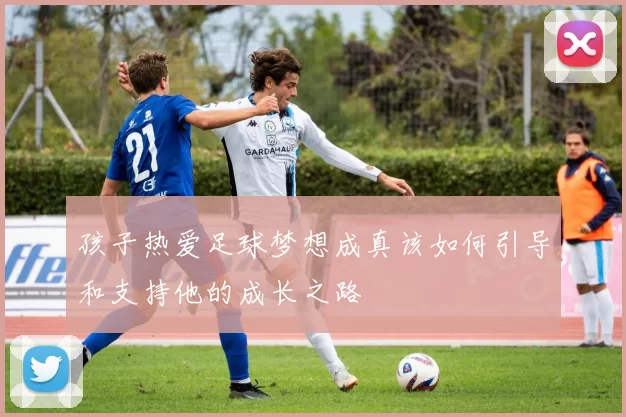 孩子热爱足球梦想成真该如何引导和支持他的成长之路