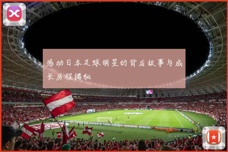 感动日本足球明星的背后故事与成长历程揭秘