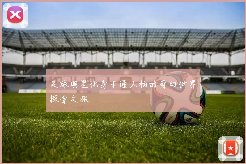 足球明星化身卡通人物的奇幻世界探索之旅