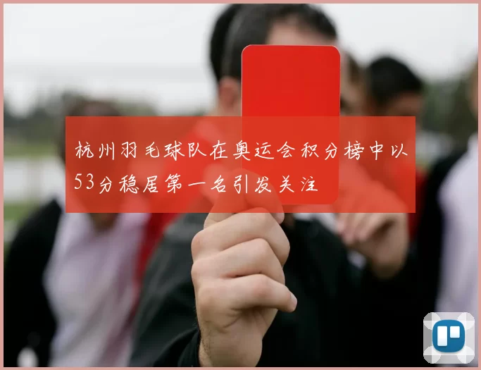杭州羽毛球队在奥运会积分榜中以53分稳居第一名引发关注