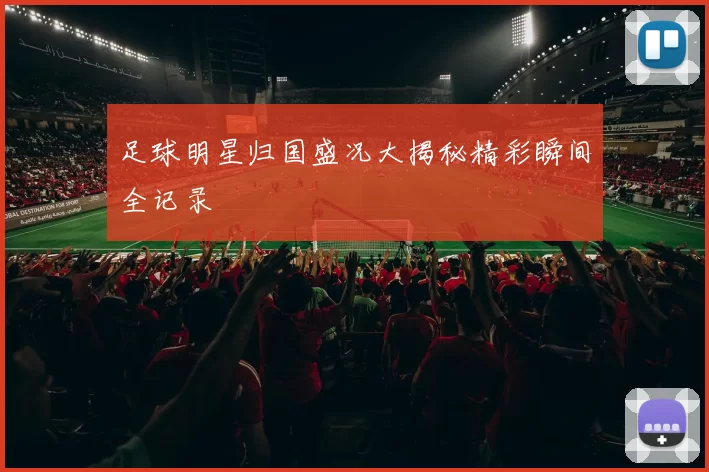 足球明星归国盛况大揭秘精彩瞬间全记录