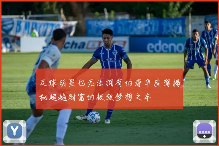 足球明星也无法拥有的奢华座驾揭秘超越财富的极致梦想之车