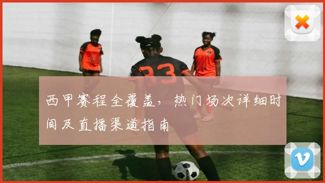西甲赛程全覆盖，热门场次详细时间及直播渠道指南