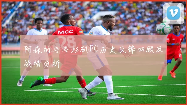 阿森纳与洛杉矶FC历史交锋回顾及战绩分析