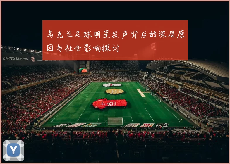 乌克兰足球明星发声背后的深层原因与社会影响探讨