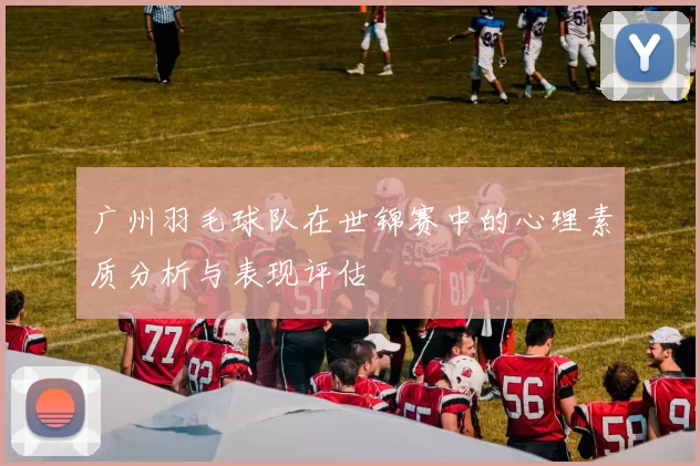 广州羽毛球队在世锦赛中的心理素质分析与表现评估