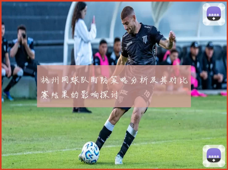 杭州网球队盯防策略分析及其对比赛结果的影响探讨