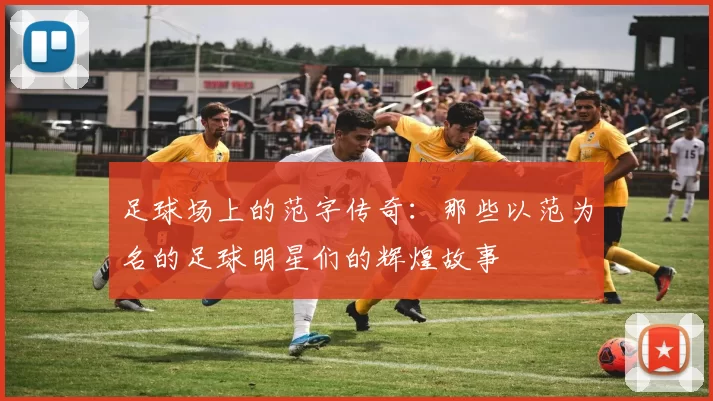 足球场上的范字传奇：那些以范为名的足球明星们的辉煌故事