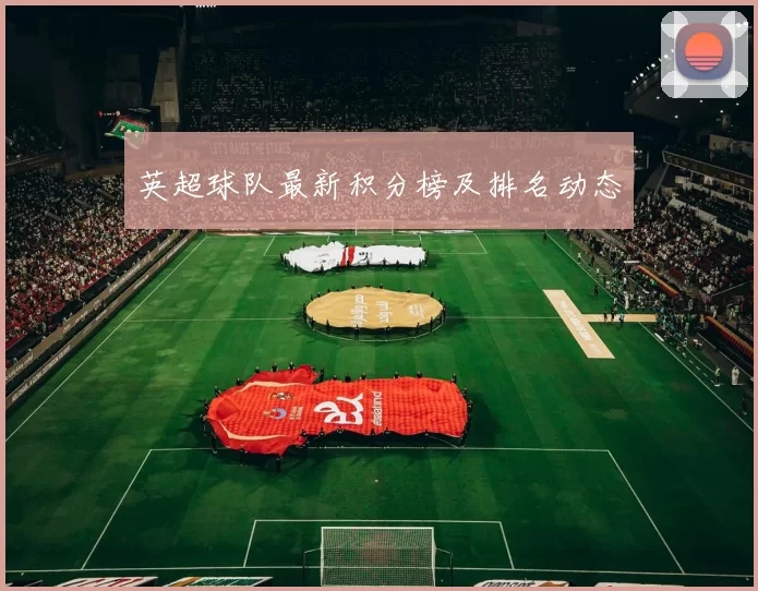 英超球队最新积分榜及排名动态