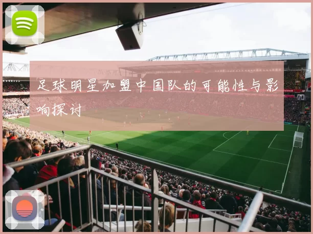 足球明星加盟中国队的可能性与影响探讨