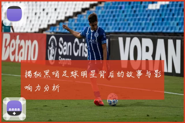 揭秘黑哨足球明星背后的故事与影响力分析