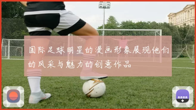 国际足球明星的漫画形象展现他们的风采与魅力的创意作品