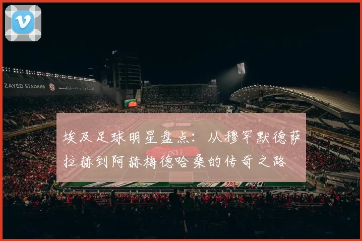 埃及足球明星盘点：从穆罕默德萨拉赫到阿赫梅德哈桑的传奇之路