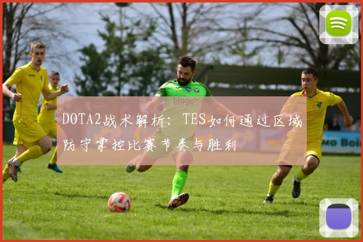 DOTA2战术解析：TES如何通过区域防守掌控比赛节奏与胜利