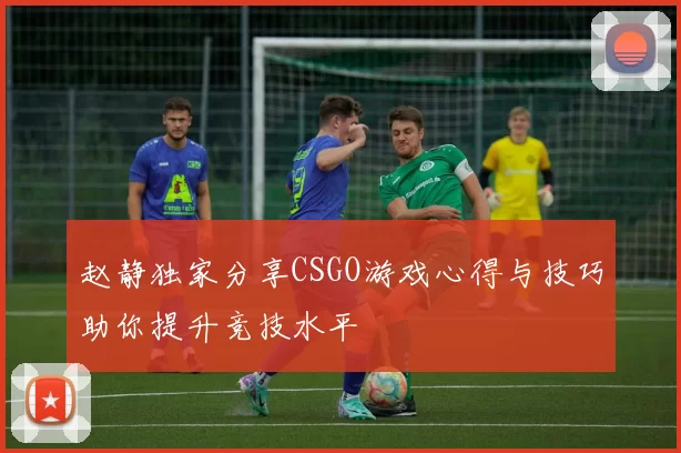 赵静独家分享CSGO游戏心得与技巧助你提升竞技水平