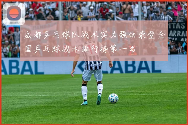 成都乒乓球队战术实力强劲荣登全国乒乓球战术排行榜第一名