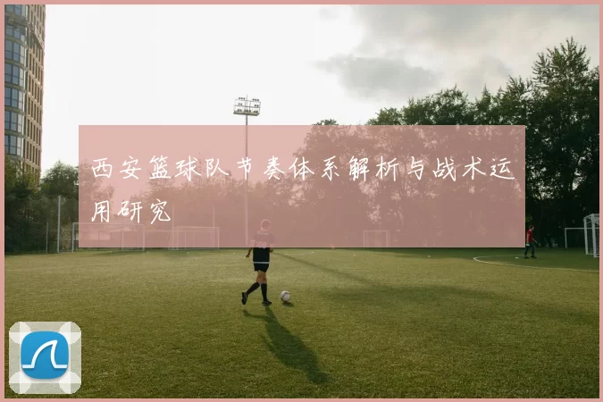 西安篮球队节奏体系解析与战术运用研究
