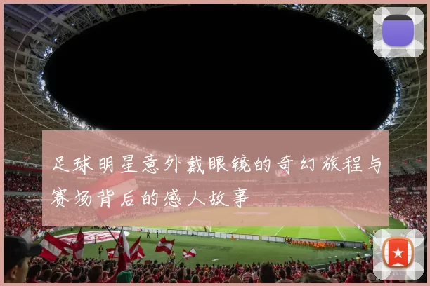 足球明星意外戴眼镜的奇幻旅程与赛场背后的感人故事