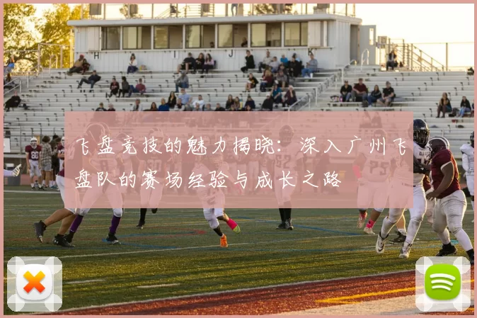 飞盘竞技的魅力揭晓：深入广州飞盘队的赛场经验与成长之路