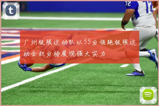 广州极限运动队以55分领跑极限运动会积分榜展现强大实力