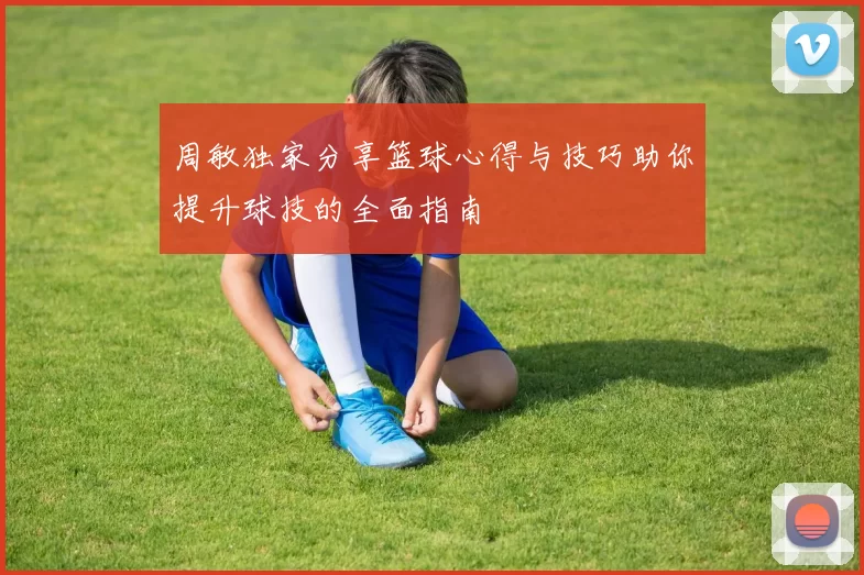 周敏独家分享篮球心得与技巧助你提升球技的全面指南