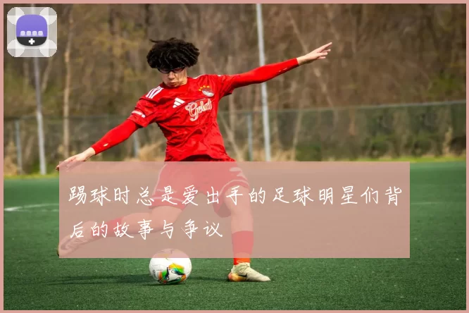 踢球时总是爱出手的足球明星们背后的故事与争议