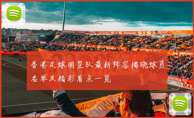 香港足球明星队最新阵容揭晓球员名单及精彩看点一览