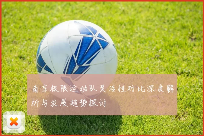 南京极限运动队灵活性对比深度解析与发展趋势探讨