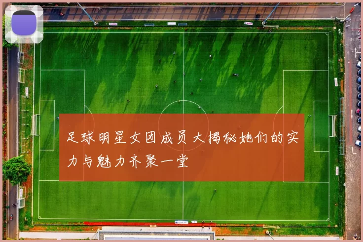 足球明星女团成员大揭秘她们的实力与魅力齐聚一堂