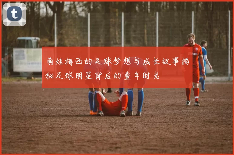 萌娃梅西的足球梦想与成长故事揭秘足球明星背后的童年时光