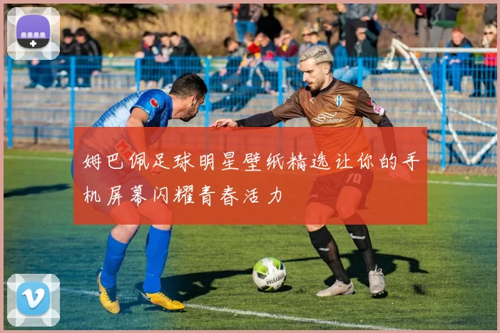姆巴佩足球明星壁纸精选让你的手机屏幕闪耀青春活力