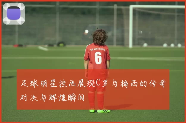 足球明星挂画展现C罗与梅西的传奇对决与辉煌瞬间