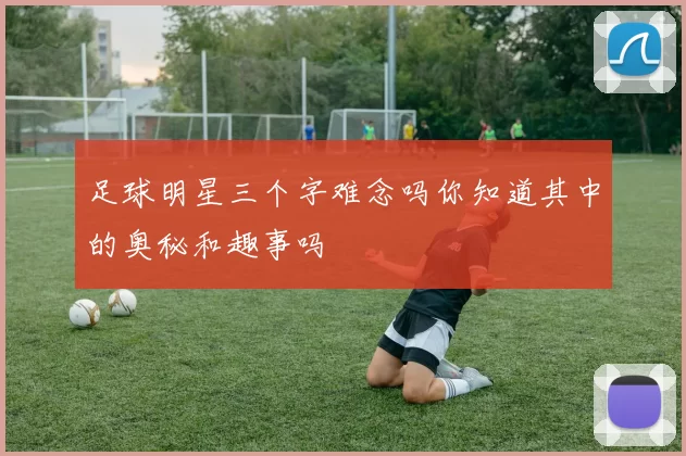足球明星三个字难念吗你知道其中的奥秘和趣事吗