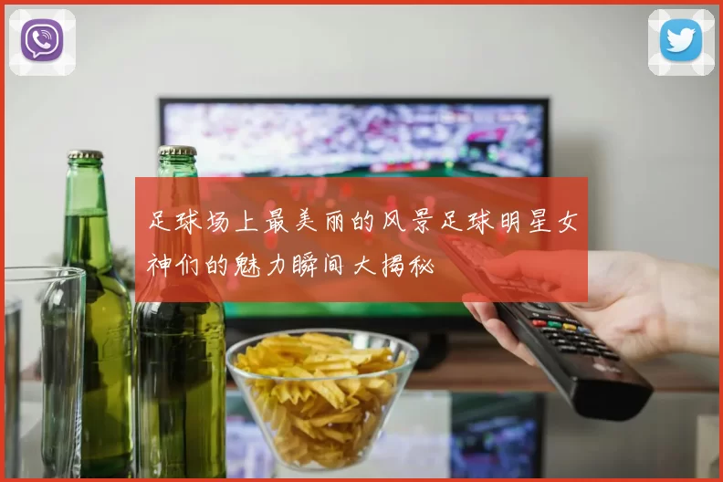 足球场上最美丽的风景足球明星女神们的魅力瞬间大揭秘