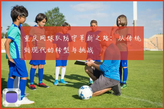 重庆网球队防守革新之路：从传统到现代的转型与挑战