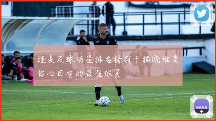 连麦足球明星排名榜前十揭晓谁是你心目中的最佳球员