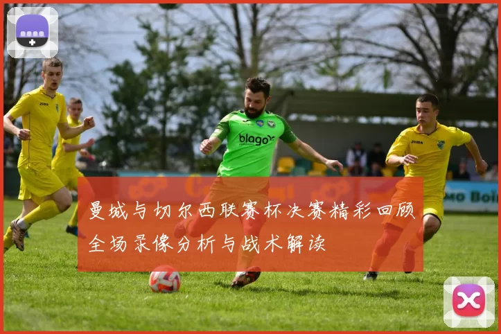 曼城与切尔西联赛杯决赛精彩回顾全场录像分析与战术解读