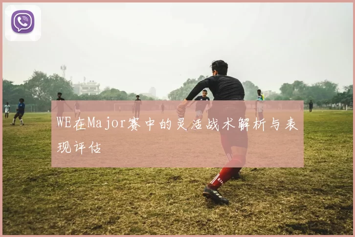WE在Major赛中的灵活战术解析与表现评估