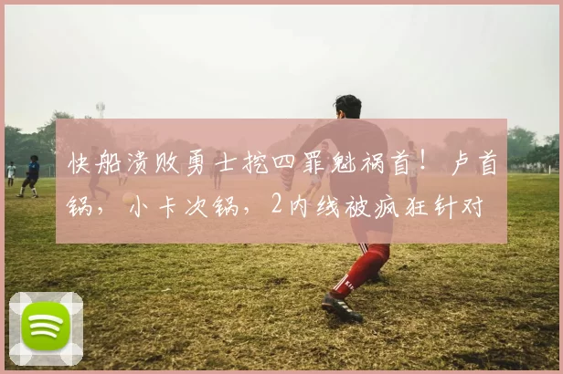 快船溃败勇士挖四罪魁祸首！卢首锅，小卡次锅，2内线被疯狂针对