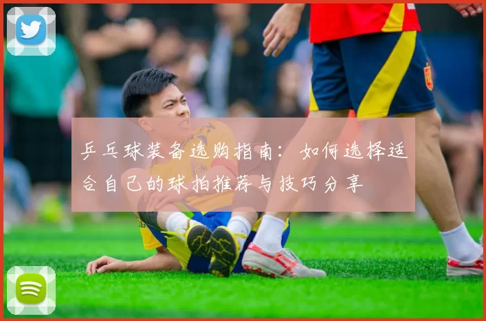 乒乓球装备选购指南：如何选择适合自己的球拍推荐与技巧分享