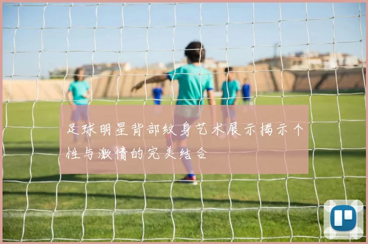 足球明星背部纹身艺术展示揭示个性与激情的完美结合